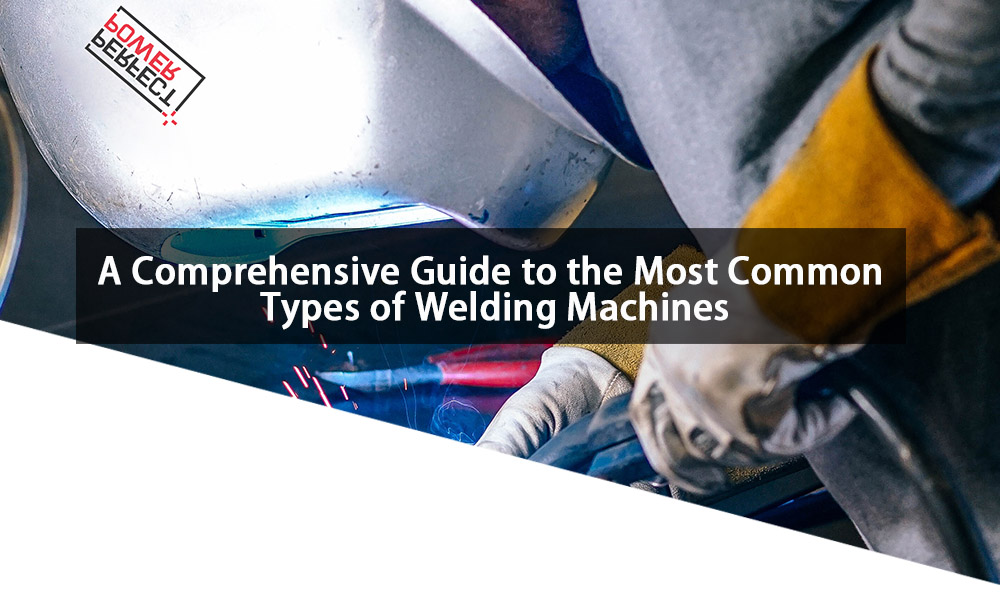 A Comprehensive Guide to the Most Common Types of Welding Machines