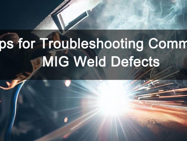 Helpful Tips To Troubleshoot Common Defects That May Occur During Mig Welding