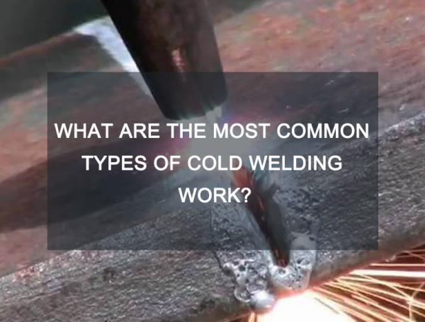 What Are the Most Common Types of cold welding Work?