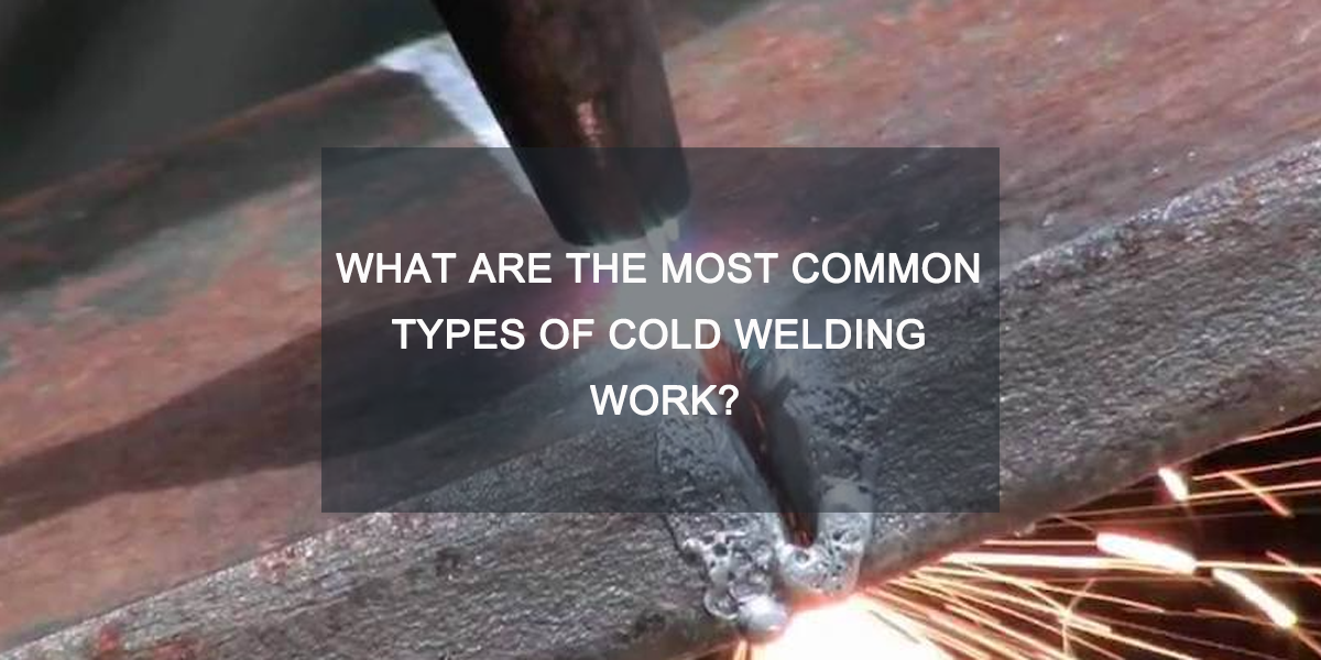 What Are the Most Common Types of cold welding Work?
